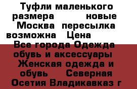 Туфли маленького размера 32 - 33 новые, Москва, пересылка возможна › Цена ­ 2 800 - Все города Одежда, обувь и аксессуары » Женская одежда и обувь   . Северная Осетия,Владикавказ г.